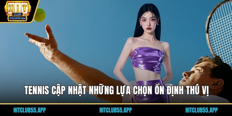 Tennis cập nhật những lựa chọn ổn định thú vị